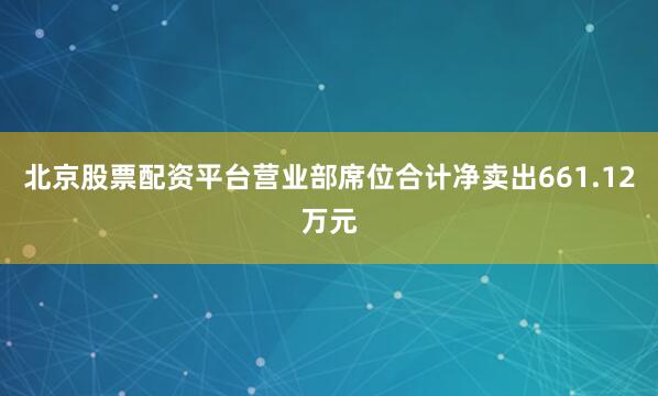 北京股票配资平台营业部席位合计净卖出661.12万元