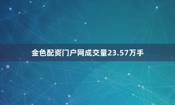 金色配资门户网成交量23.57万手