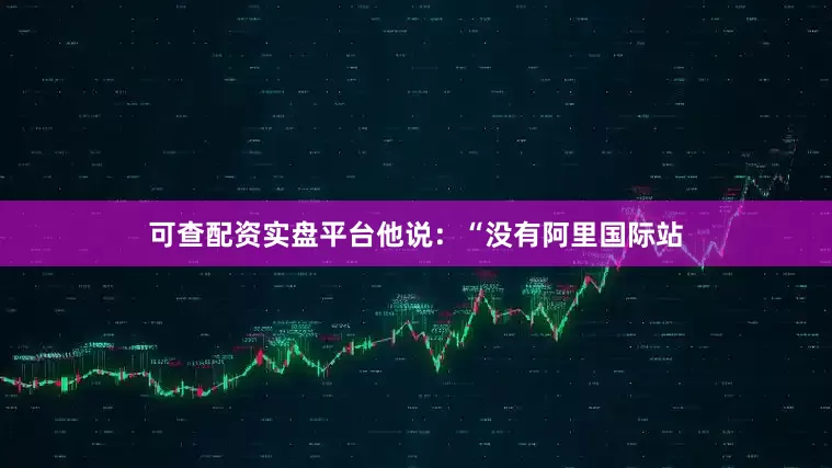 可查配资实盘平台他说：“没有阿里国际站