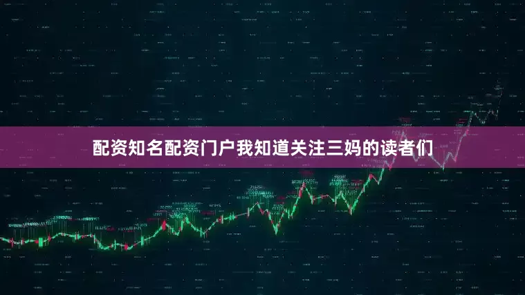 配资知名配资门户　　我知道关注三妈的读者们