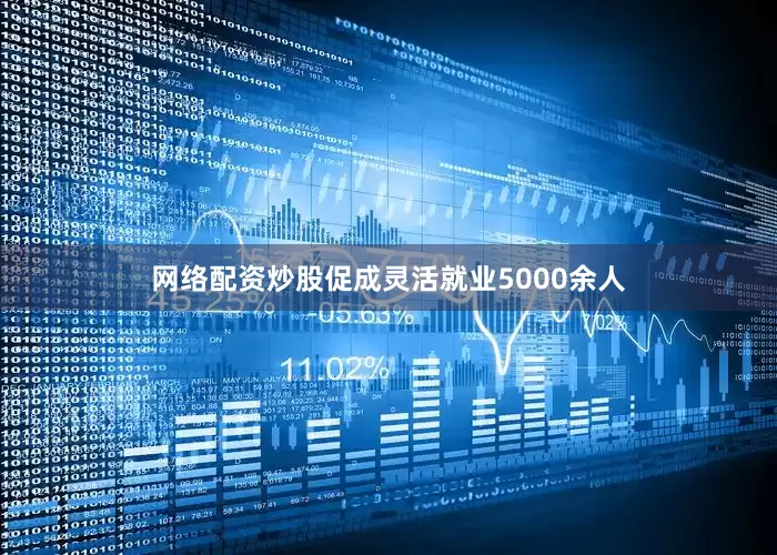 网络配资炒股促成灵活就业5000余人