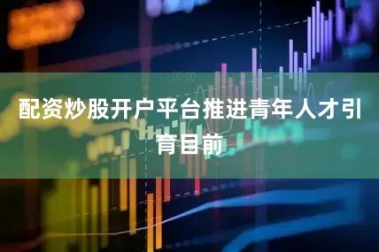 配资炒股开户平台推进青年人才引育目前