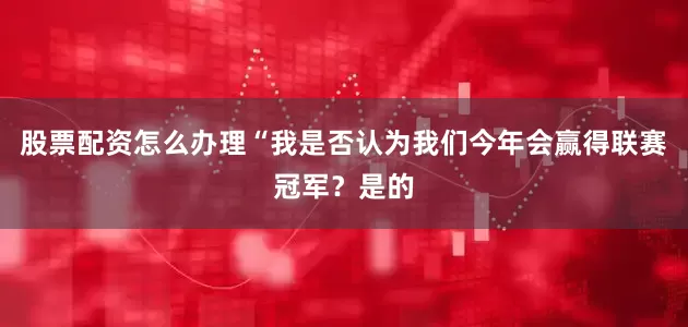 股票配资怎么办理“我是否认为我们今年会赢得联赛冠军？是的