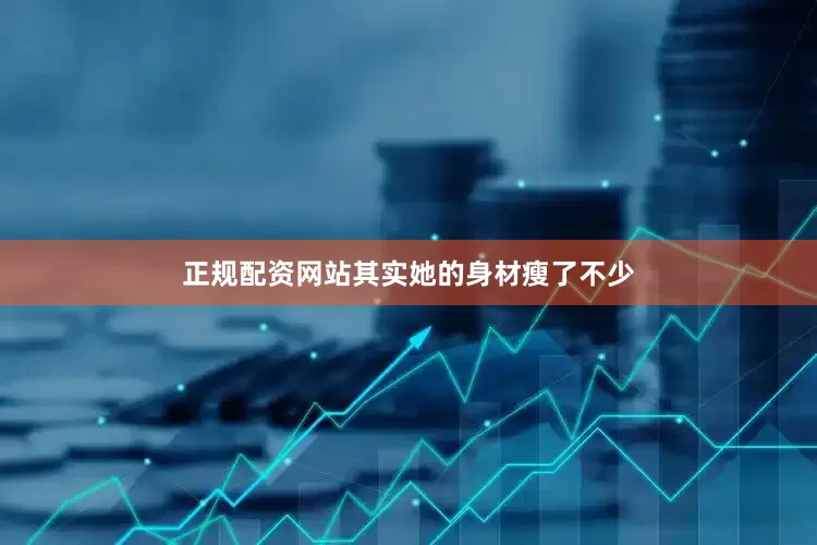 正规配资网站其实她的身材瘦了不少