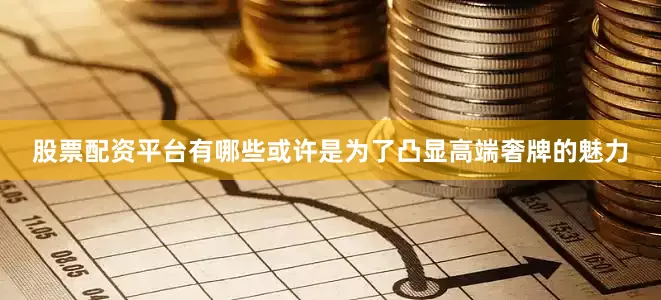 股票配资平台有哪些或许是为了凸显高端奢牌的魅力