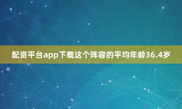 配资平台app下载这个阵容的平均年龄36.4岁