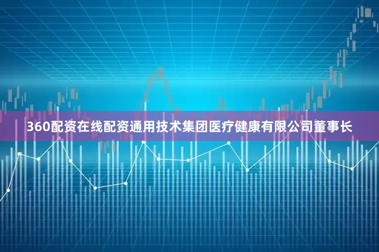 360配资在线配资通用技术集团医疗健康有限公司董事长